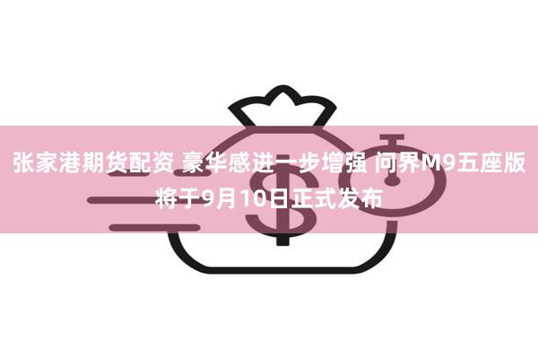 张家港期货配资 豪华感进一步增强 问界M9五座版将于9月10日正式发布