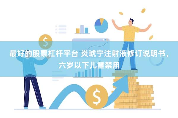 最好的股票杠杆平台 炎琥宁注射液修订说明书，六岁以下儿童禁用