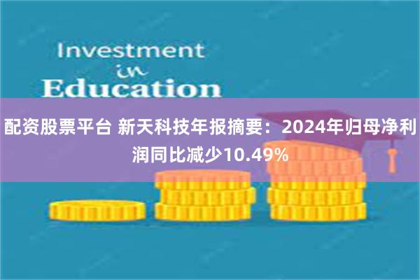 配资股票平台 新天科技年报摘要：2024年归母净利润同比减少10.49%