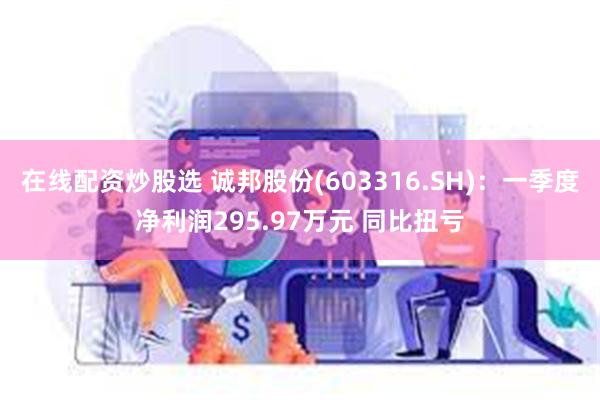 在线配资炒股选 诚邦股份(603316.SH)：一季度净利润295.97万元 同比扭亏