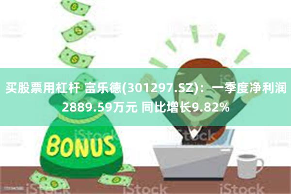 买股票用杠杆 富乐德(301297.SZ)：一季度净利润2889.59万元 同比增长9.82%