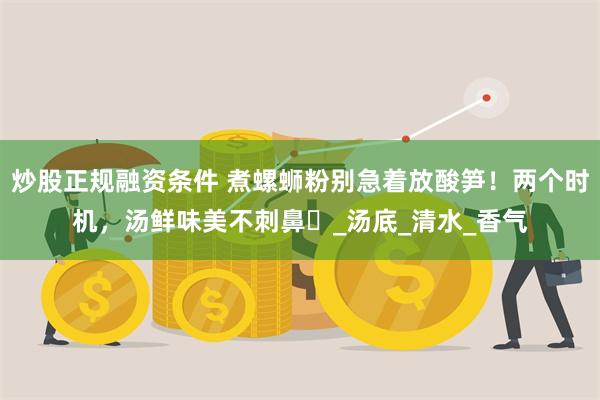 炒股正规融资条件 煮螺蛳粉别急着放酸笋！两个时机，汤鲜味美不刺鼻​_汤底_清水_香气