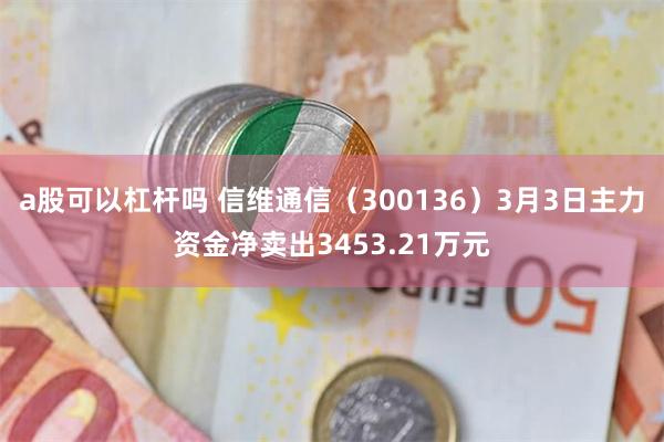 a股可以杠杆吗 信维通信（300136）3月3日主力资金净卖出3453.21万元