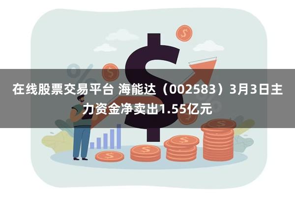 在线股票交易平台 海能达（002583）3月3日主力资金净卖出1.55亿元