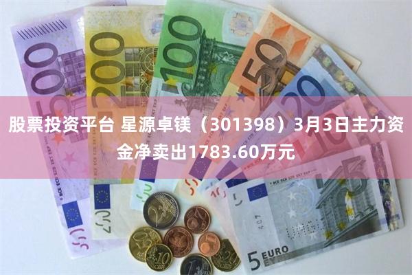 股票投资平台 星源卓镁（301398）3月3日主力资金净卖出1783.60万元