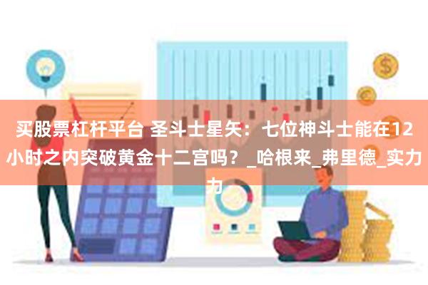 买股票杠杆平台 圣斗士星矢：七位神斗士能在12小时之内突破黄金十二宫吗？_哈根来_弗里德_实力