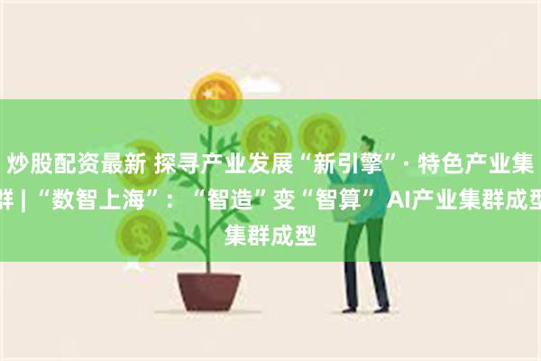 炒股配资最新 探寻产业发展“新引擎”· 特色产业集群 | “数智上海”：“智造”变“智算” AI产业集群成型