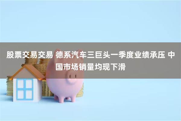 股票交易交易 德系汽车三巨头一季度业绩承压 中国市场销量均现下滑