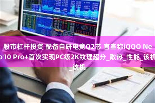 股市杠杆投资 配备自研电竞Q2芯 官宣称iQOO Neo10 Pro+首次实现PC级2K纹理超分_散热_性能_该机
