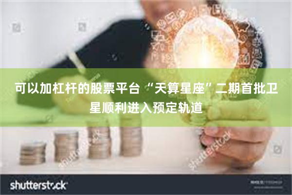 可以加杠杆的股票平台 “天算星座”二期首批卫星顺利进入预定轨道