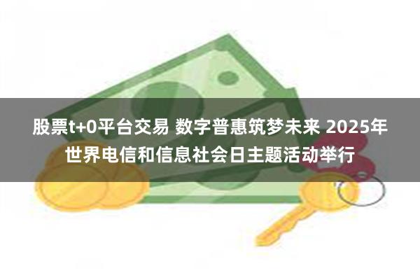 股票t+0平台交易 数字普惠筑梦未来 2025年世界电信和信息社会日主题活动举行