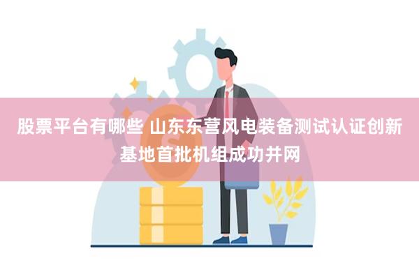 股票平台有哪些 山东东营风电装备测试认证创新基地首批机组成功并网