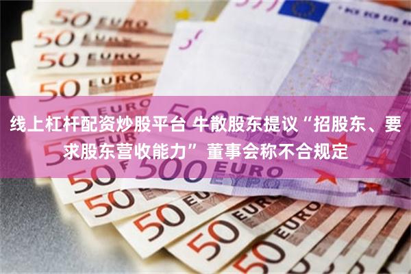 线上杠杆配资炒股平台 牛散股东提议“招股东、要求股东营收能力” 董事会称不合规定