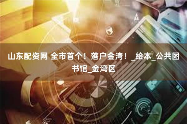 山东配资网 全市首个！落户金湾！_绘本_公共图书馆_金湾区