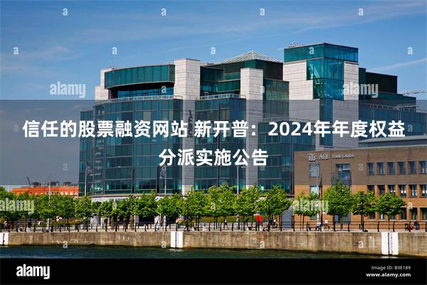 信任的股票融资网站 新开普：2024年年度权益分派实施公告
