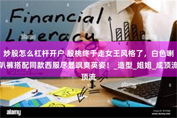 炒股怎么杠杆开户 殷桃终于走女王风格了，白色喇叭裤搭配同款西服尽显飒爽英姿！_造型_姐姐_成顶流
