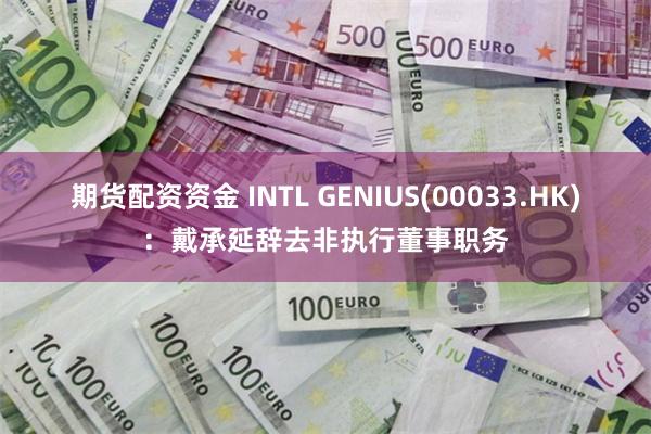 期货配资资金 INTL GENIUS(00033.HK)：戴承延辞去非执行董事职务