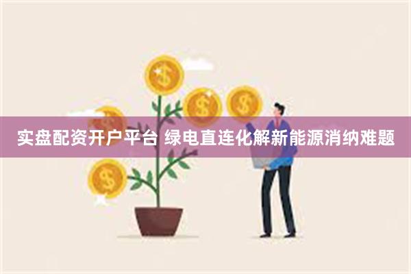 实盘配资开户平台 绿电直连化解新能源消纳难题