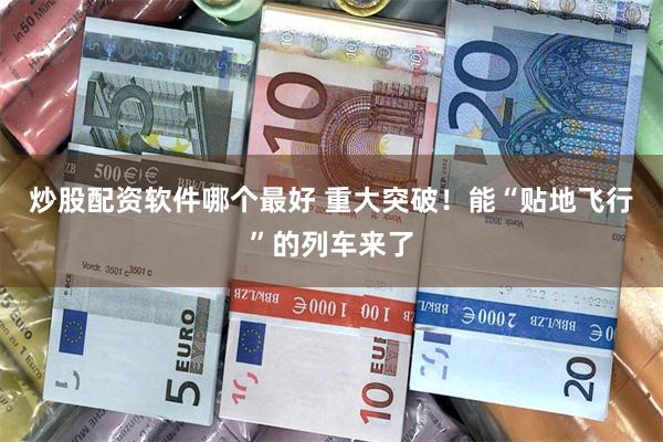 炒股配资软件哪个最好 重大突破！能“贴地飞行”的列车来了