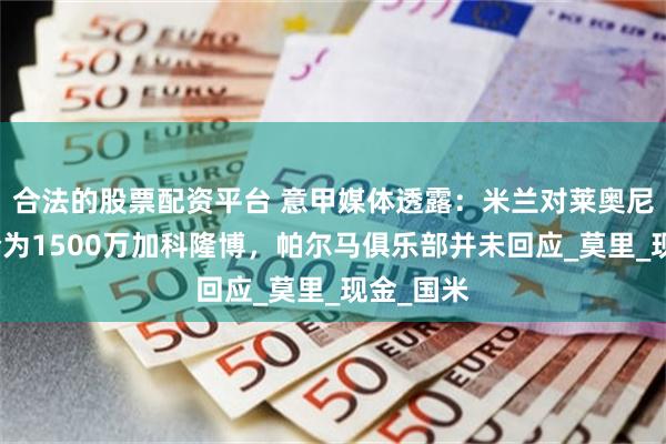 合法的股票配资平台 意甲媒体透露：米兰对莱奥尼首个报价为1500万加科隆博，帕尔马俱乐部并未回应_莫里_现金_国米