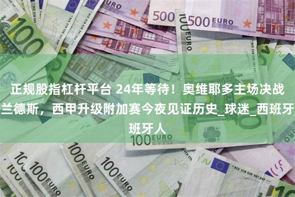 正规股指杠杆平台 24年等待！奥维耶多主场决战米兰德斯，西甲升级附加赛今夜见证历史_球迷_西班牙人