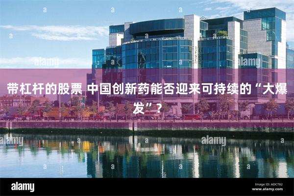 带杠杆的股票 中国创新药能否迎来可持续的“大爆发”？