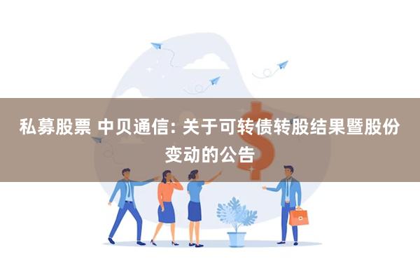私募股票 中贝通信: 关于可转债转股结果暨股份变动的公告