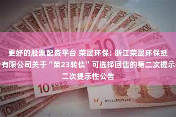 更好的股票配资平台 荣晟环保: 浙江荣晟环保纸业股份有限公司关于“荣23转债”可选择回售的第二次提示性公告