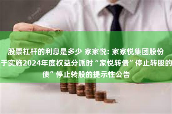 股票杠杆的利息是多少 家家悦: 家家悦集团股份有限公司关于实施2024年度权益分派时“家悦转债”停止转股的提示性公告