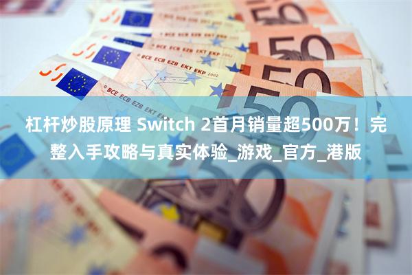 杠杆炒股原理 Switch 2首月销量超500万！完整入手攻略与真实体验_游戏_官方_港版
