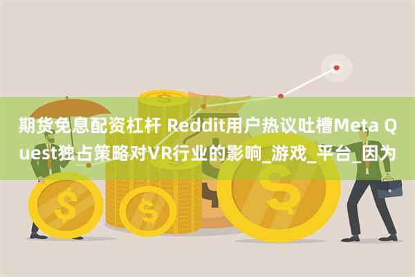期货免息配资杠杆 Reddit用户热议吐槽Meta Quest独占策略对VR行业的影响_游戏_平台_因为