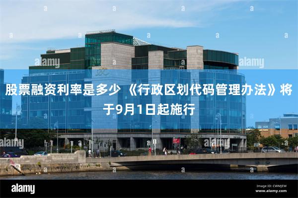 股票融资利率是多少 《行政区划代码管理办法》将于9月1日起施行