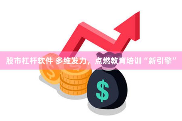股市杠杆软件 多维发力，点燃教育培训“新引擎”