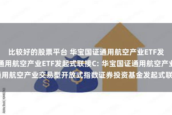 比较好的股票平台 华宝国证通用航空产业ETF发起式联接A,华宝国证通用航空产业ETF发起式联接C: 华宝国证通用航空产业交易型开放式指数证券投资基金发起式联接基金托管协议
