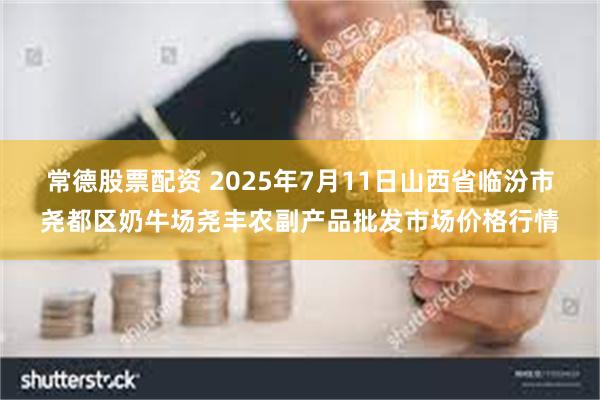 常德股票配资 2025年7月11日山西省临汾市尧都区奶牛场尧丰农副产品批发市场价格行情