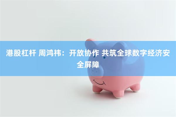 港股杠杆 周鸿祎：开放协作 共筑全球数字经济安全屏障