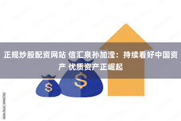 正规炒股配资网站 信汇泉孙加滢：持续看好中国资产 优质资产正崛起