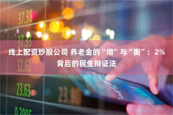 线上配资炒股公司 养老金的“增”与“衡”：2%背后的民生辩证法