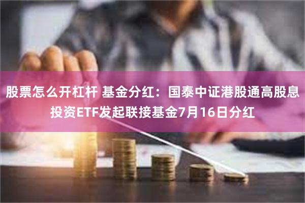 股票怎么开杠杆 基金分红：国泰中证港股通高股息投资ETF发起联接基金7月16日分红