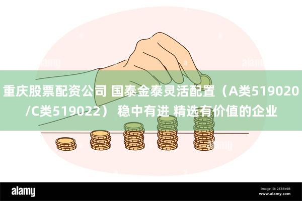 重庆股票配资公司 国泰金泰灵活配置（A类519020/C类519022） 稳中有进 精选有价值的企业
