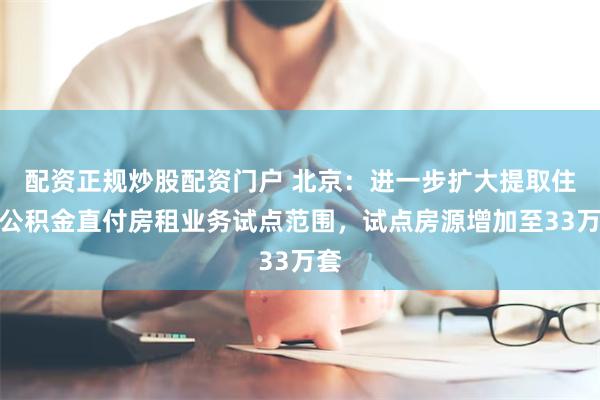 配资正规炒股配资门户 北京：进一步扩大提取住房公积金直付房租业务试点范围，试点房源增加至33万套