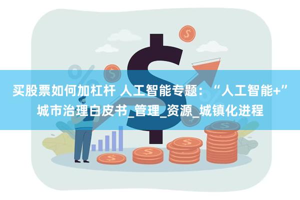 买股票如何加杠杆 人工智能专题：“人工智能+”城市治理白皮书_管理_资源_城镇化进程
