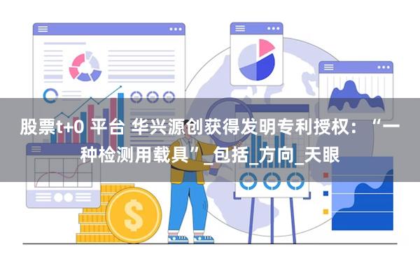 股票t+0 平台 华兴源创获得发明专利授权：“一种检测用载具”_包括_方向_天眼