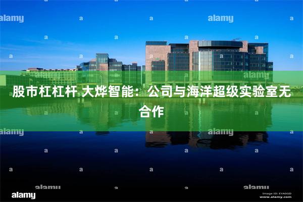 股市杠杠杆 大烨智能：公司与海洋超级实验室无合作