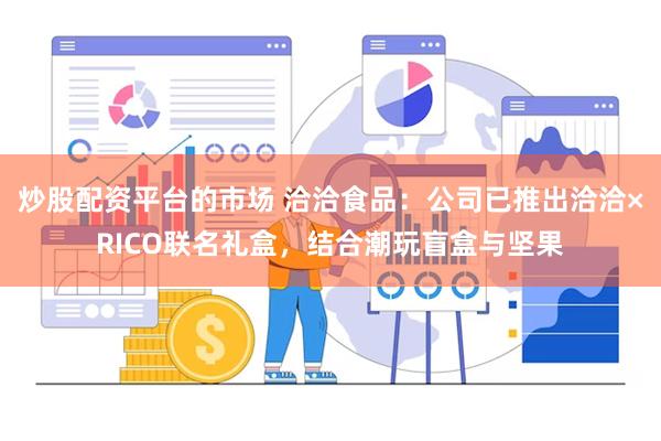 炒股配资平台的市场 洽洽食品：公司已推出洽洽×RICO联名礼盒，结合潮玩盲盒与坚果