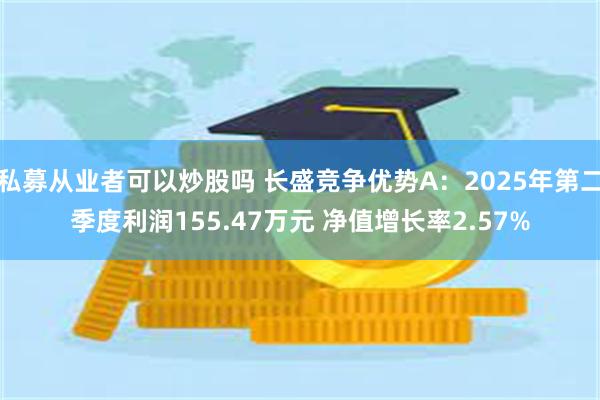 私募从业者可以炒股吗 长盛竞争优势A：2025年第二季度利润155.47万元 净值增长率2.57%
