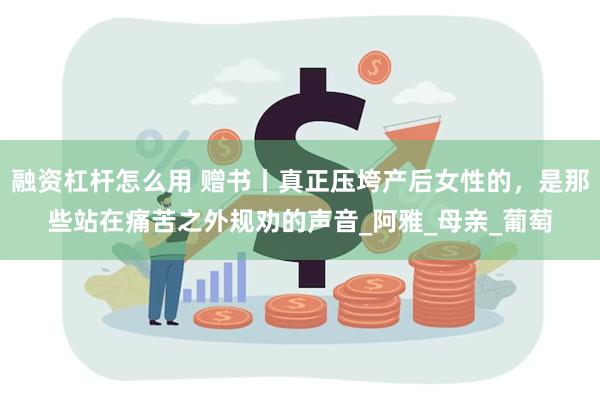融资杠杆怎么用 赠书丨真正压垮产后女性的，是那些站在痛苦之外规劝的声音_阿雅_母亲_葡萄