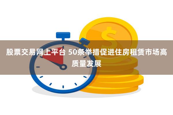股票交易网上平台 50条举措促进住房租赁市场高质量发展