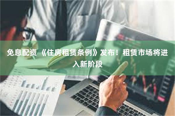 免息配资 《住房租赁条例》发布！租赁市场将进入新阶段