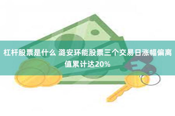 杠杆股票是什么 潞安环能股票三个交易日涨幅偏离值累计达20%